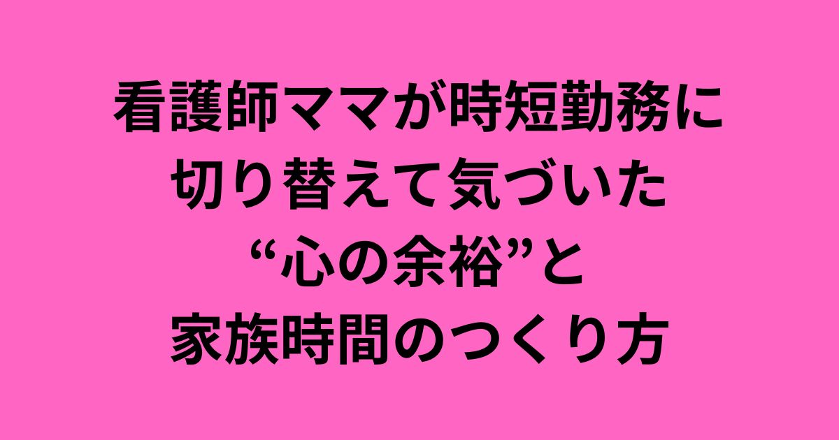 看護師ママが時短勤務に切り替えて気づいた“心の余裕”と家族時間のつくり方