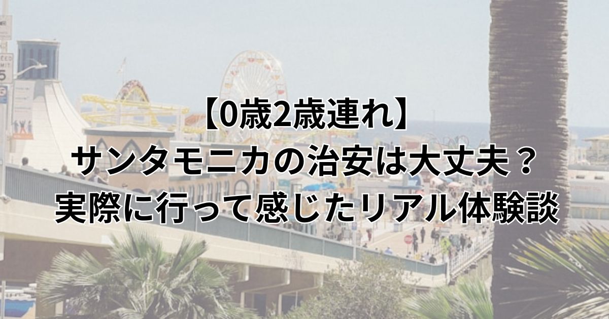 【0歳2歳連れ】サンタモニカの治安は大丈夫？実際に行って感じたリアル体験談