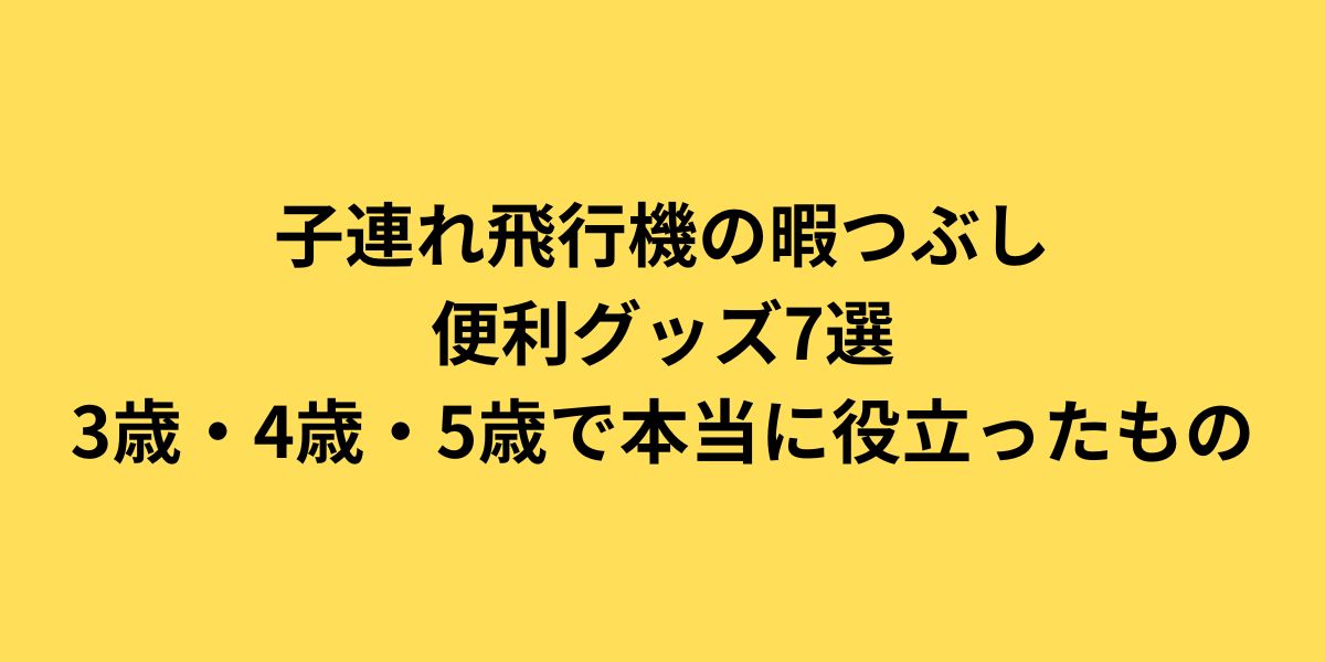 子連れ飛行機の暇つぶし＆便利グッズ7選｜3歳・4歳・5歳で本当に役立ったもの